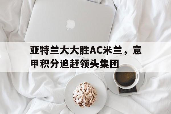 包含亚特兰大大胜AC米兰，意甲积分追赶领头集团的词条